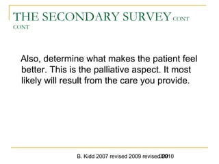 B. Kidd 2007 revised 2009 revised 2010309
THE SECONDARY SURVEYCONT
CONT
Also, determine what makes the patient feel
better. This is the palliative aspect. It most
likely will result from the care you provide.
 