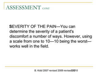 B. Kidd 2007 revised 2009 revised 2010312
ASSESSMENT CONT
SEVERITY OF THE PAIN—You can
determine the severity of a patient's
discomfort a number of ways. However, using
a scale from one to 10—10 being the worst—
works well in the field.
 