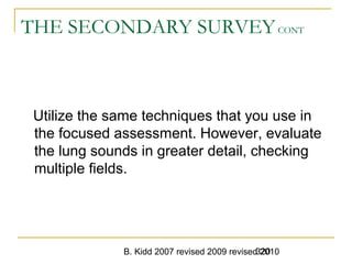 B. Kidd 2007 revised 2009 revised 2010320
THE SECONDARY SURVEYCONT
Utilize the same techniques that you use in
the focused assessment. However, evaluate
the lung sounds in greater detail, checking
multiple fields.
 