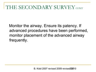 B. Kidd 2007 revised 2009 revised 2010332
THE SECONDARY SURVEYCONT
Monitor the airway. Ensure its patency. If
advanced procedures have been performed,
monitor placement of the advanced airway
frequently.
 