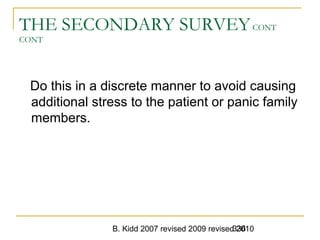 B. Kidd 2007 revised 2009 revised 2010336
THE SECONDARY SURVEYCONT
CONT
Do this in a discrete manner to avoid causing
additional stress to the patient or panic family
members.
 
