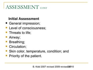 B. Kidd 2007 revised 2009 revised 2010341
ASSESSMENT CONT
Initial Assessment
 General impression;
 Level of consciousness;
 Threats to life;
 Airway;
 Breathing;
 Circulation;
 Skin color, temperature, condition; and
 Priority of the patient.
 