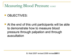 B. Kidd 2007 revised 2009 revised 2010343
Measuring Blood Pressure CONT
 OBJECTIVES:
 At the end of this unit participants will be able
to demonstrate how to measure blood
pressure through palpation and through
auscultation
 