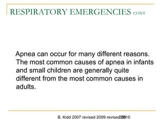 B. Kidd 2007 revised 2009 revised 2010358
RESPIRATORY EMERGENCIES CONT
Apnea can occur for many different reasons.
The most common causes of apnea in infants
and small children are generally quite
different from the most common causes in
adults.
 
