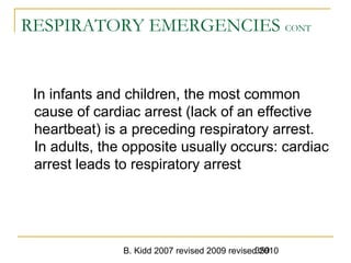 B. Kidd 2007 revised 2009 revised 2010359
RESPIRATORY EMERGENCIES CONT
In infants and children, the most common
cause of cardiac arrest (lack of an effective
heartbeat) is a preceding respiratory arrest.
In adults, the opposite usually occurs: cardiac
arrest leads to respiratory arrest
 