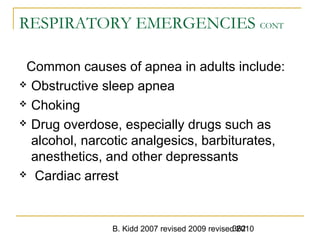 B. Kidd 2007 revised 2009 revised 2010362
RESPIRATORY EMERGENCIES CONT
Common causes of apnea in adults include:
 Obstructive sleep apnea
 Choking
 Drug overdose, especially drugs such as
alcohol, narcotic analgesics, barbiturates,
anesthetics, and other depressants
 Cardiac arrest
 