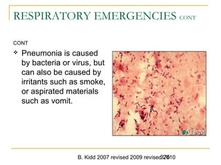 B. Kidd 2007 revised 2009 revised 2010376
RESPIRATORY EMERGENCIES CONT
CONT
 Pneumonia is caused
by bacteria or virus, but
can also be caused by
irritants such as smoke,
or aspirated materials
such as vomit.
 