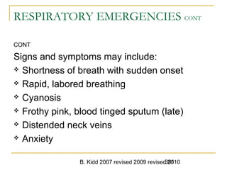 B. Kidd 2007 revised 2009 revised 2010381
RESPIRATORY EMERGENCIES CONT
CONT
Signs and symptoms may include:
 Shortness of breath with sudden onset
 Rapid, labored breathing
 Cyanosis
 Frothy pink, blood tinged sputum (late)
 Distended neck veins
 Anxiety
 