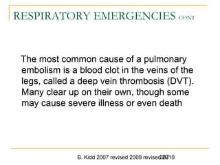 B. Kidd 2007 revised 2009 revised 2010387
RESPIRATORY EMERGENCIES CONT
The most common cause of a pulmonary
embolism is a blood clot in the veins of the
legs, called a deep vein thrombosis (DVT).
Many clear up on their own, though some
may cause severe illness or even death
 