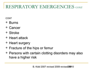 B. Kidd 2007 revised 2009 revised 2010390
RESPIRATORY EMERGENCIES CONT
CONT
 Burns
 Cancer
 Stroke
 Heart attack
 Heart surgery
 Fracture of the hips or femur
 Persons with certain clotting disorders may also
have a higher risk
 