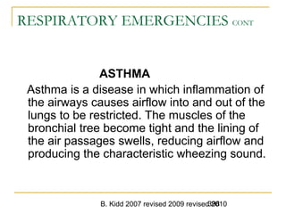 B. Kidd 2007 revised 2009 revised 2010398
RESPIRATORY EMERGENCIES CONT
ASTHMA
Asthma is a disease in which inflammation of
the airways causes airflow into and out of the
lungs to be restricted. The muscles of the
bronchial tree become tight and the lining of
the air passages swells, reducing airflow and
producing the characteristic wheezing sound.
 
