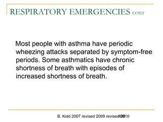 B. Kidd 2007 revised 2009 revised 2010408
RESPIRATORY EMERGENCIES CONT
Most people with asthma have periodic
wheezing attacks separated by symptom-free
periods. Some asthmatics have chronic
shortness of breath with episodes of
increased shortness of breath.
 