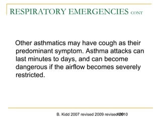 B. Kidd 2007 revised 2009 revised 2010409
RESPIRATORY EMERGENCIES CONT
Other asthmatics may have cough as their
predominant symptom. Asthma attacks can
last minutes to days, and can become
dangerous if the airflow becomes severely
restricted.
 