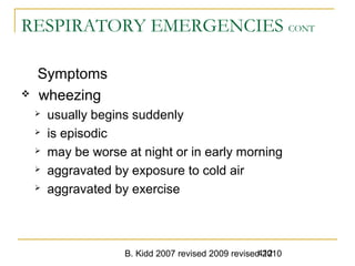B. Kidd 2007 revised 2009 revised 2010412
RESPIRATORY EMERGENCIES CONT
Symptoms
 wheezing
 usually begins suddenly
 is episodic
 may be worse at night or in early morning
 aggravated by exposure to cold air
 aggravated by exercise
 