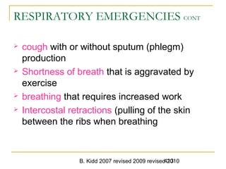B. Kidd 2007 revised 2009 revised 2010413
RESPIRATORY EMERGENCIES CONT
 cough with or without sputum (phlegm)
production
 Shortness of breath that is aggravated by
exercise
 breathing that requires increased work
 Intercostal retractions (pulling of the skin
between the ribs when breathing
 