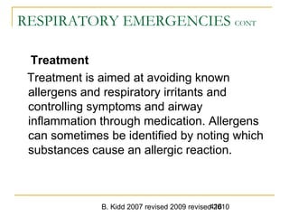 B. Kidd 2007 revised 2009 revised 2010416
RESPIRATORY EMERGENCIES CONT
Treatment
Treatment is aimed at avoiding known
allergens and respiratory irritants and
controlling symptoms and airway
inflammation through medication. Allergens
can sometimes be identified by noting which
substances cause an allergic reaction.
 
