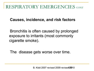 B. Kidd 2007 revised 2009 revised 2010420
RESPIRATORY EMERGENCIES CONT
Causes, incidence, and risk factors
Bronchitis is often caused by prolonged
exposure to irritants (most commonly
cigarette smoke).
The disease gets worse over time.
 