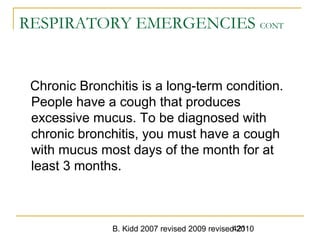 B. Kidd 2007 revised 2009 revised 2010421
RESPIRATORY EMERGENCIES CONT
Chronic Bronchitis is a long-term condition.
People have a cough that produces
excessive mucus. To be diagnosed with
chronic bronchitis, you must have a cough
with mucus most days of the month for at
least 3 months.
 