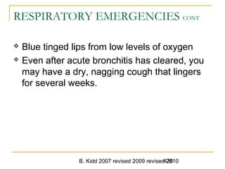 B. Kidd 2007 revised 2009 revised 2010428
RESPIRATORY EMERGENCIES CONT
 Blue tinged lips from low levels of oxygen
 Even after acute bronchitis has cleared, you
may have a dry, nagging cough that lingers
for several weeks.
 