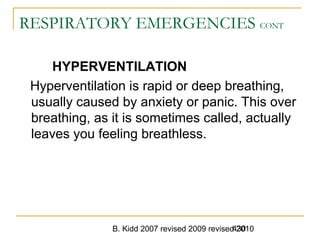 B. Kidd 2007 revised 2009 revised 2010430
RESPIRATORY EMERGENCIES CONT
HYPERVENTILATION
Hyperventilation is rapid or deep breathing,
usually caused by anxiety or panic. This over
breathing, as it is sometimes called, actually
leaves you feeling breathless.
 