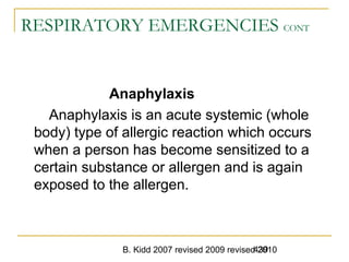 B. Kidd 2007 revised 2009 revised 2010439
RESPIRATORY EMERGENCIES CONT
Anaphylaxis
Anaphylaxis is an acute systemic (whole
body) type of allergic reaction which occurs
when a person has become sensitized to a
certain substance or allergen and is again
exposed to the allergen.
 