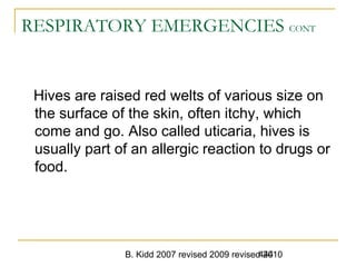 B. Kidd 2007 revised 2009 revised 2010444
RESPIRATORY EMERGENCIES CONT
Hives are raised red welts of various size on
the surface of the skin, often itchy, which
come and go. Also called uticaria, hives is
usually part of an allergic reaction to drugs or
food.
 