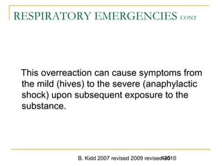 B. Kidd 2007 revised 2009 revised 2010445
RESPIRATORY EMERGENCIES CONT
This overreaction can cause symptoms from
the mild (hives) to the severe (anaphylactic
shock) upon subsequent exposure to the
substance.
 
