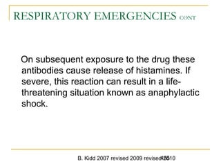 B. Kidd 2007 revised 2009 revised 2010455
RESPIRATORY EMERGENCIES CONT
On subsequent exposure to the drug these
antibodies cause release of histamines. If
severe, this reaction can result in a life-
threatening situation known as anaphylactic
shock.
 