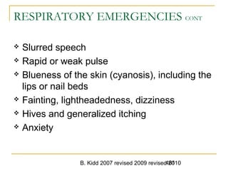 B. Kidd 2007 revised 2009 revised 2010461
RESPIRATORY EMERGENCIES CONT
 Slurred speech
 Rapid or weak pulse
 Blueness of the skin (cyanosis), including the
lips or nail beds
 Fainting, lightheadedness, dizziness
 Hives and generalized itching
 Anxiety
 