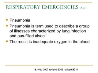 B. Kidd 2007 revised 2009 revised 2010463
RESPIRATORY EMERGENCIES CONT
 Pneumonia
 Pneumonia is term used to describe a group
of illnesses characterized by lung infection
and pus-filled alveoli
 The result is inadequate oxygen in the blood
 