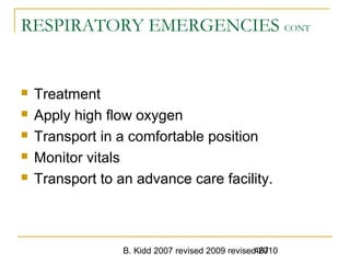 B. Kidd 2007 revised 2009 revised 2010467
RESPIRATORY EMERGENCIES CONT
 Treatment
 Apply high flow oxygen
 Transport in a comfortable position
 Monitor vitals
 Transport to an advance care facility.
 