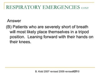 B. Kidd 2007 revised 2009 revised 2010477
RESPIRATORY EMERGENCIES CONT
Answer
(B) Patients who are severely short of breath
will most likely place themselves in a tripod
position. Leaning forward with their hands on
their knees.
 