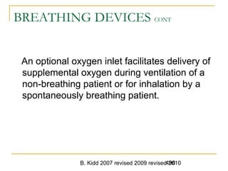 B. Kidd 2007 revised 2009 revised 2010498
BREATHING DEVICES CONT
An optional oxygen inlet facilitates delivery of
supplemental oxygen during ventilation of a
non-breathing patient or for inhalation by a
spontaneously breathing patient.
 