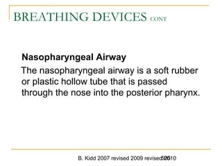 B. Kidd 2007 revised 2009 revised 2010505
BREATHING DEVICES CONT
Nasopharyngeal Airway
The nasopharyngeal airway is a soft rubber
or plastic hollow tube that is passed
through the nose into the posterior pharynx.
 