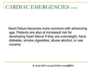 B. Kidd 2007 revised 2009 revised 2010527
CARDIAC EMERGENCIES CONT
Heart failure becomes more common with advancing
age. Patients are also at increased risk for
developing heart failure if they are overweight, have
diabetes, smoke cigarettes, abuse alcohol, or use
cocaine
 