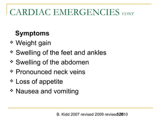 B. Kidd 2007 revised 2009 revised 2010528
CARDIAC EMERGENCIES CONT
Symptoms
 Weight gain
 Swelling of the feet and ankles
 Swelling of the abdomen
 Pronounced neck veins
 Loss of appetite
 Nausea and vomiting
 