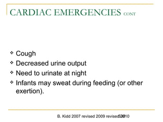 B. Kidd 2007 revised 2009 revised 2010530
CARDIAC EMERGENCIES CONT
 Cough
 Decreased urine output
 Need to urinate at night
 Infants may sweat during feeding (or other
exertion).
 