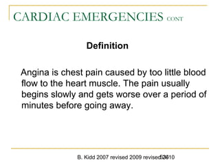 B. Kidd 2007 revised 2009 revised 2010534
CARDIAC EMERGENCIES CONT
Definition
Angina is chest pain caused by too little blood
flow to the heart muscle. The pain usually
begins slowly and gets worse over a period of
minutes before going away.
 