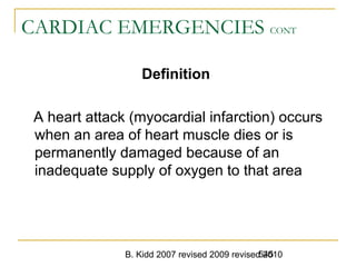 B. Kidd 2007 revised 2009 revised 2010545
CARDIAC EMERGENCIES CONT
Definition
A heart attack (myocardial infarction) occurs
when an area of heart muscle dies or is
permanently damaged because of an
inadequate supply of oxygen to that area
 