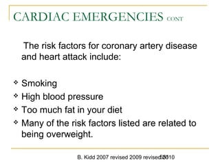 B. Kidd 2007 revised 2009 revised 2010551
CARDIAC EMERGENCIES CONT
The risk factors for coronary artery disease
and heart attack include:
 Smoking
 High blood pressure
 Too much fat in your diet
 Many of the risk factors listed are related to
being overweight.
 