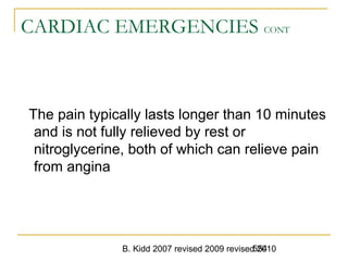 B. Kidd 2007 revised 2009 revised 2010554
CARDIAC EMERGENCIES CONT
The pain typically lasts longer than 10 minutes
and is not fully relieved by rest or
nitroglycerine, both of which can relieve pain
from angina
 