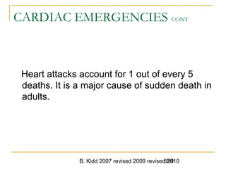 B. Kidd 2007 revised 2009 revised 2010559
CARDIAC EMERGENCIES CONT
Heart attacks account for 1 out of every 5
deaths. It is a major cause of sudden death in
adults.
 