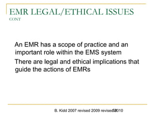 B. Kidd 2007 revised 2009 revised 201058
EMR LEGAL/ETHICAL ISSUES
CONT
An EMR has a scope of practice and an
important role within the EMS system
There are legal and ethical implications that
guide the actions of EMRs
 