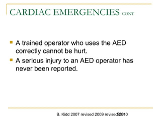 B. Kidd 2007 revised 2009 revised 2010589
CARDIAC EMERGENCIES CONT
 A trained operator who uses the AED
correctly cannot be hurt.
 A serious injury to an AED operator has
never been reported.
 