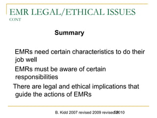 B. Kidd 2007 revised 2009 revised 201059
EMR LEGAL/ETHICAL ISSUES
CONT
Summary
EMRs need certain characteristics to do their
job well
EMRs must be aware of certain
responsibilities
There are legal and ethical implications that
guide the actions of EMRs
 