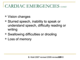 B. Kidd 2007 revised 2009 revised 2010605
CARDIAC EMERGENCIES CONT
 Vision changes
 Slurred speech, inability to speak or
understand speech, difficulty reading or
writing
 Swallowing difficulties or drooling
 Loss of memory
 