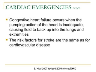 B. Kidd 2007 revised 2009 revised 2010610
CARDIAC EMERGENCIES CONT
 Congestive heart failure occurs when the
pumping action of the heart is inadequate,
causing fluid to back up into the lungs and
extremities
 The risk factors for stroke are the same as for
cardiovascular disease
 
