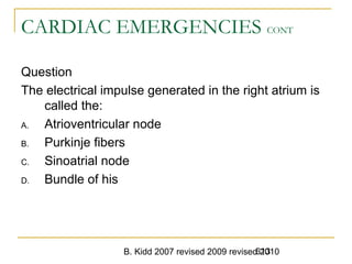 B. Kidd 2007 revised 2009 revised 2010613
CARDIAC EMERGENCIES CONT
Question
The electrical impulse generated in the right atrium is
called the:
A. Atrioventricular node
B. Purkinje fibers
C. Sinoatrial node
D. Bundle of his
 