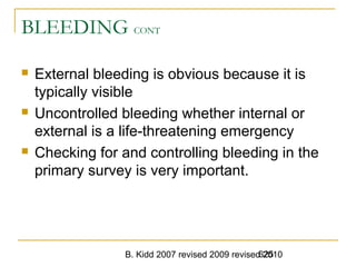 B. Kidd 2007 revised 2009 revised 2010625
BLEEDING CONT
 External bleeding is obvious because it is
typically visible
 Uncontrolled bleeding whether internal or
external is a life-threatening emergency
 Checking for and controlling bleeding in the
primary survey is very important.
 