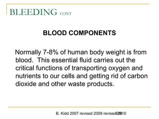 B. Kidd 2007 revised 2009 revised 2010626
BLEEDING CONT
BLOOD COMPONENTS
Normally 7-8% of human body weight is from
blood. This essential fluid carries out the
critical functions of transporting oxygen and
nutrients to our cells and getting rid of carbon
dioxide and other waste products.
 